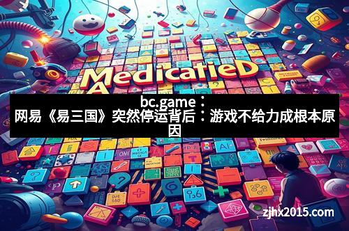bc.game：网易《易三国》突然停运背后：游戏不给力成根本原因